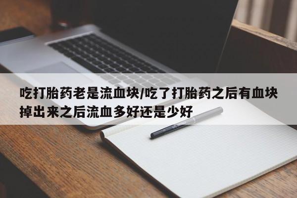 米非司酮片在线购微信吃打胎药老是流血块/吃了打胎药之后有血块掉出来之后流血多好还是少好