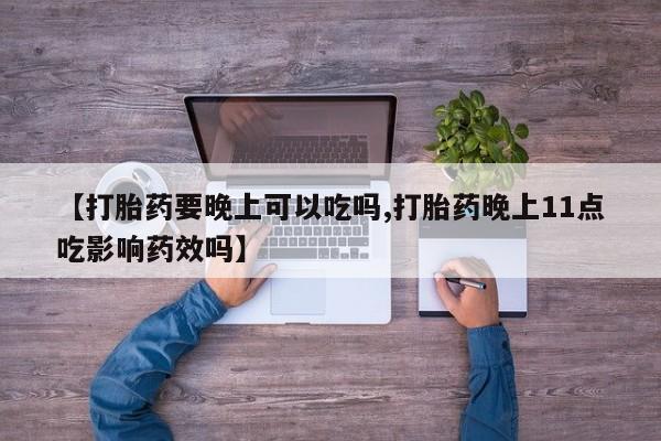 米非司酮片在线购微信【打胎药要晚上可以吃吗,打胎药晚上11点吃影响药效吗】