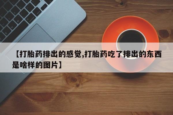 米非司酮片在线购微信【打胎药排出的感觉,打胎药吃了排出的东西是啥样的图片】