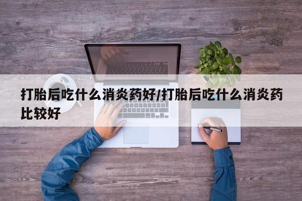 米非司酮片在线购微信打胎后吃什么消炎药好/打胎后吃什么消炎药比较好