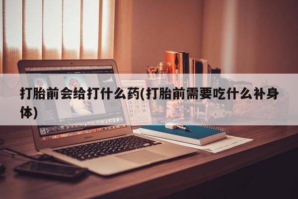米非司酮片在线购微信打胎前会给打什么药(打胎前需要吃什么补身体)