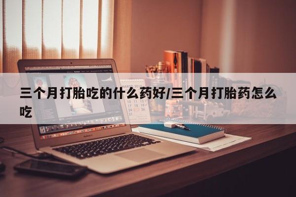 米非司酮片在线购微信三个月打胎吃的什么药好/三个月打胎药怎么吃