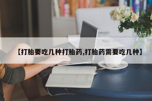 米非司酮片在线购微信【打胎要吃几种打胎药,打胎药需要吃几种】