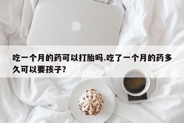 米非司酮片在线购微信吃一个月的药可以打胎吗.吃了一个月的药多久可以要孩子？