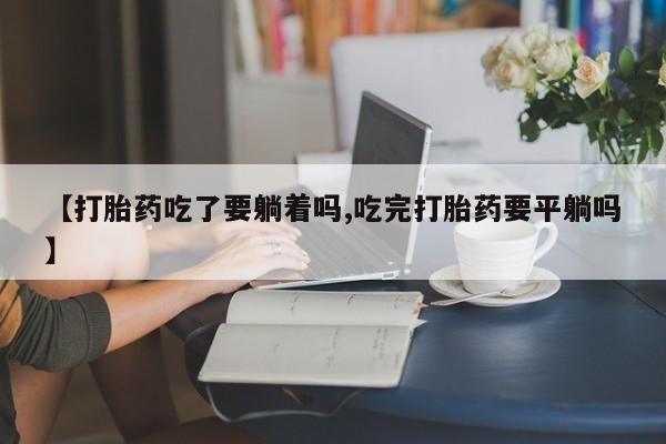 米非司酮片在线购微信【打胎药吃了要躺着吗,吃完打胎药要平躺吗】