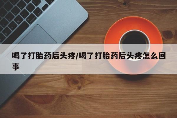 米非司酮片在线购微信喝了打胎药后头疼/喝了打胎药后头疼怎么回事