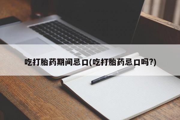 米非司酮片在线购微信吃打胎药期间忌口(吃打胎药忌口吗?)