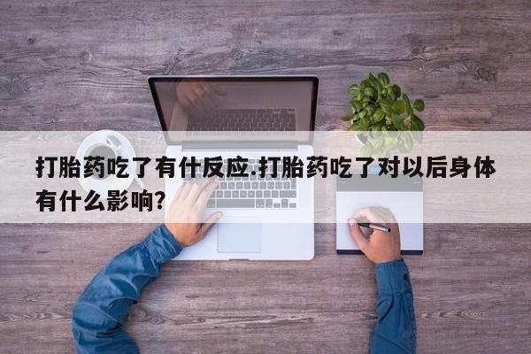 米非司酮片在线购微信打胎药吃了有什反应.打胎药吃了对以后身体有什么影响？