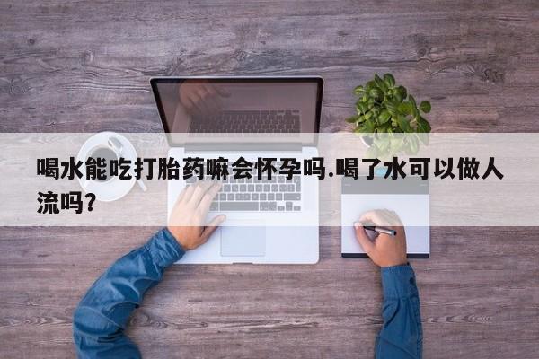 米非司酮片在线购微信喝水能吃打胎药嘛会怀孕吗.喝了水可以做人流吗？