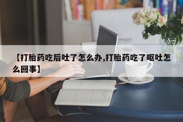 米非司酮片在线购微信【打胎药吃后吐了怎么办,打胎药吃了呕吐怎么回事】