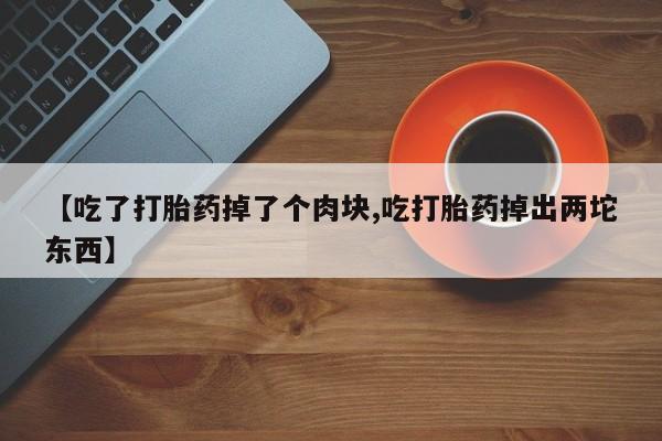 米非司酮片在线购微信【吃了打胎药掉了个肉块,吃打胎药掉出两坨东西】