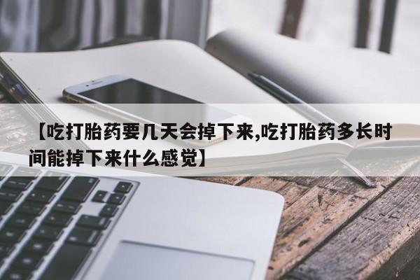 米非司酮片在线购微信【吃打胎药要几天会掉下来,吃打胎药多长时间能掉下来什么感觉】