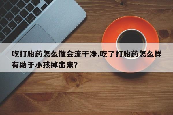 米非司酮片在线购微信吃打胎药怎么做会流干净.吃了打胎药怎么样有助于小孩掉出来？