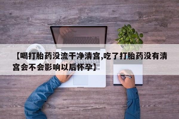 米非司酮片在线购微信【喝打胎药没流干净清宫,吃了打胎药没有清宫会不会影响以后怀孕】