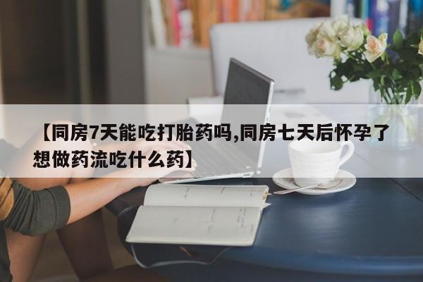 米非司酮片在线购微信【同房7天能吃打胎药吗,同房七天后怀孕了想做药流吃什么药】
