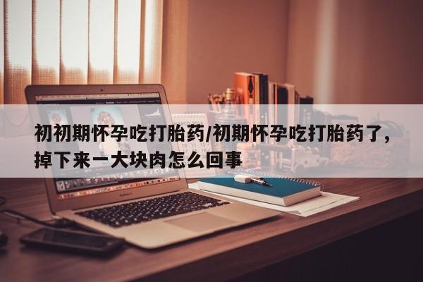 米非司酮片在线购微信初初期怀孕吃打胎药/初期怀孕吃打胎药了,掉下来一大块肉怎么回事