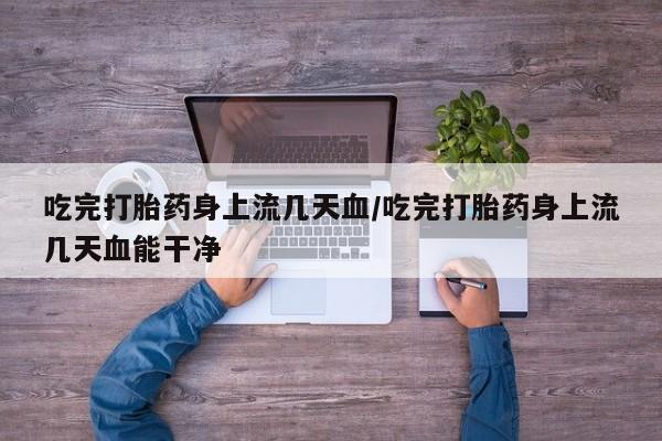 米非司酮片在线购微信吃完打胎药身上流几天血/吃完打胎药身上流几天血能干净