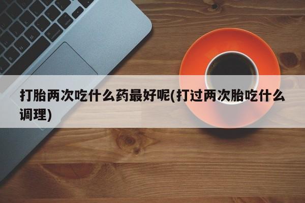 米非司酮片在线购微信打胎两次吃什么药最好呢(打过两次胎吃什么调理)