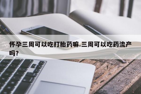 米非司酮片在线购微信怀孕三周可以吃打胎药嘛.三周可以吃药流产吗?