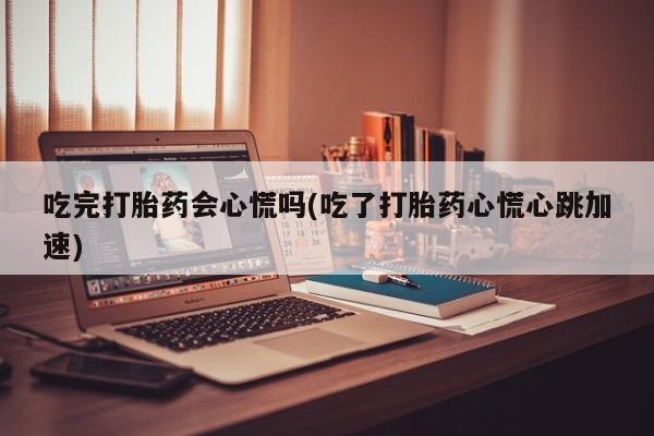 米非司酮片在线购微信吃完打胎药会心慌吗(吃了打胎药心慌心跳加速)