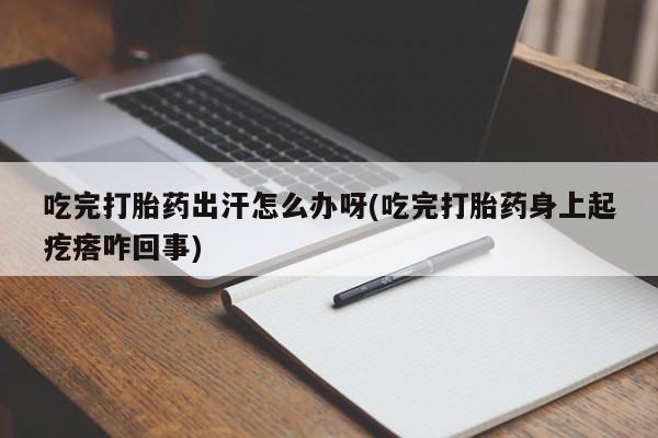 米非司酮片在线购微信吃完打胎药出汗怎么办呀(吃完打胎药身上起疙瘩咋回事)