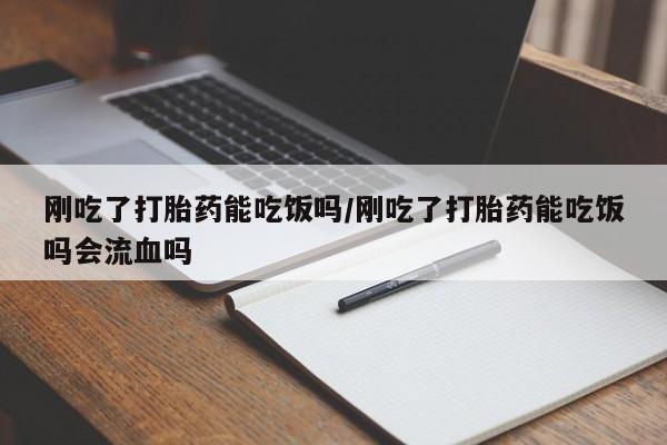 米非司酮片在线购微信刚吃了打胎药能吃饭吗/刚吃了打胎药能吃饭吗会流血吗