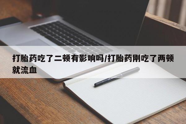 米非司酮片在线购微信打胎药吃了二顿有影响吗/打胎药刚吃了两顿就流血