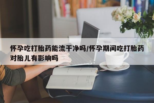 米非司酮片在线购微信怀孕吃打胎药能流干净吗/怀孕期间吃打胎药对胎儿有影响吗