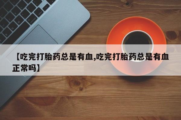 米非司酮片在线购微信【吃完打胎药总是有血,吃完打胎药总是有血正常吗】