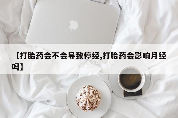 米非司酮片在线购微信【打胎药会不会导致停经,打胎药会影响月经吗】