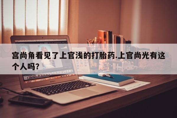 米非司酮片在线购微信宫尚角看见了上官浅的打胎药.上官尚光有这个人吗？