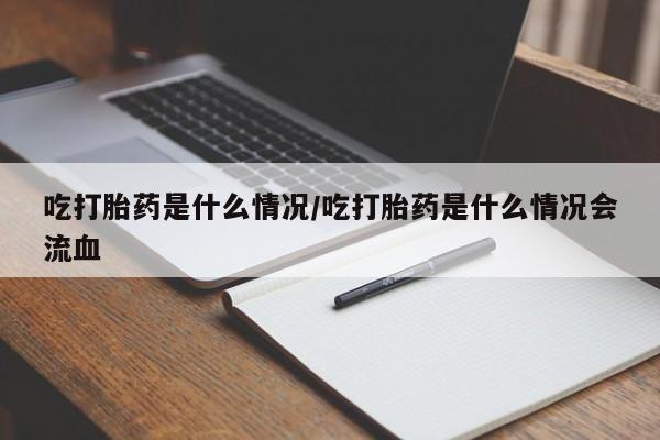 米非司酮片在线购微信吃打胎药是什么情况/吃打胎药是什么情况会流血