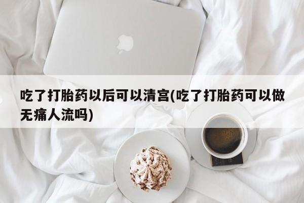 米非司酮片在线购微信吃了打胎药以后可以清宫(吃了打胎药可以做无痛人流吗)