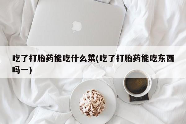 米非司酮片在线购微信吃了打胎药能吃什么菜(吃了打胎药能吃东西吗一)
