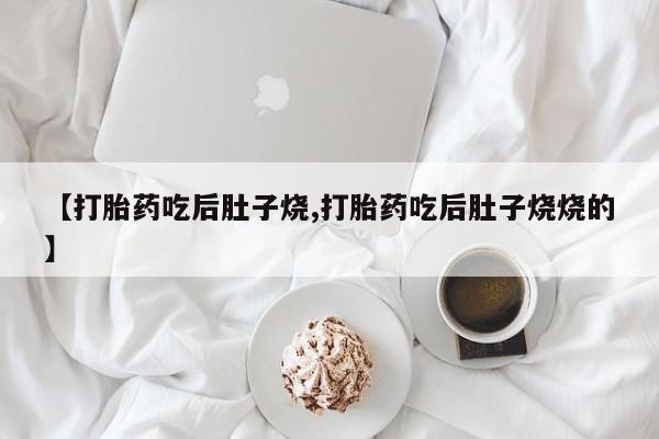 米非司酮片在线购微信【打胎药吃后肚子烧,打胎药吃后肚子烧烧的】