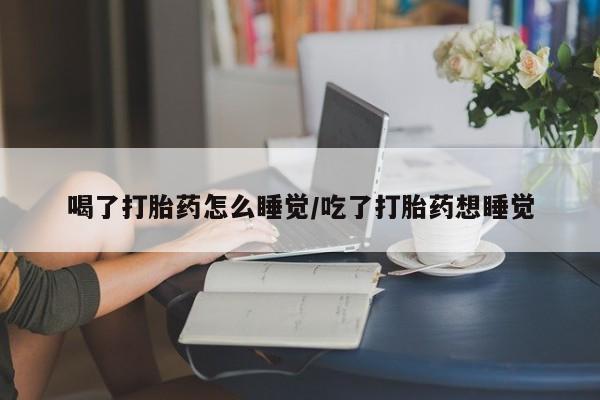 米非司酮片在线购微信喝了打胎药怎么睡觉/吃了打胎药想睡觉