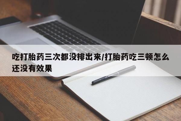 米非司酮片在线购微信吃打胎药三次都没排出来/打胎药吃三顿怎么还没有效果