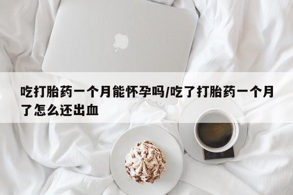 米非司酮片在线购微信吃打胎药一个月能怀孕吗/吃了打胎药一个月了怎么还出血